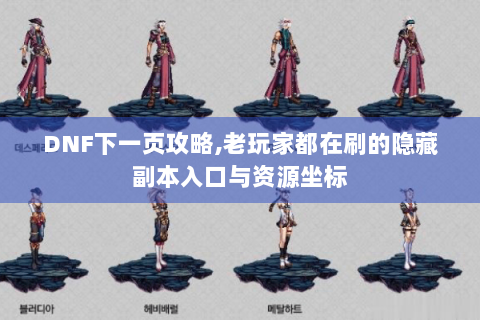 DNF下一页攻略,老玩家都在刷的隐藏副本入口与资源坐标