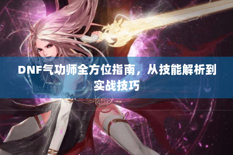 DNF气功师全方位指南，从技能解析到实战技巧