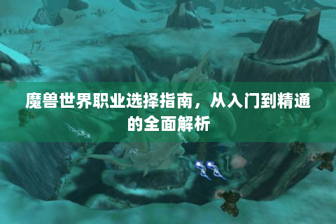 魔兽世界职业选择指南，从入门到精通的全面解析