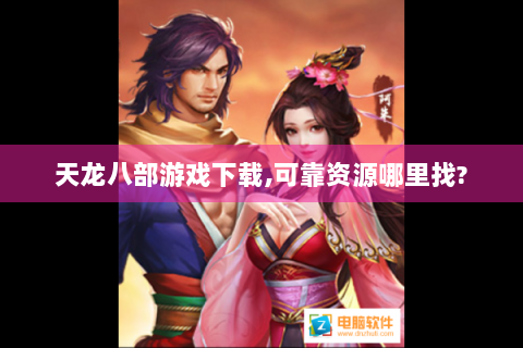 天龙八部游戏下载,可靠资源哪里找?