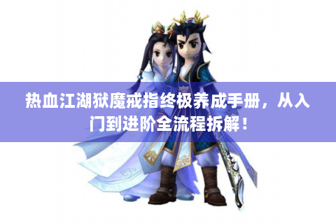 热血江湖狱魔戒指终极养成手册，从入门到进阶全流程拆解！