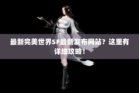 最新完美世界SF最新发布网站？这里有详细攻略！