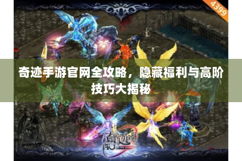 奇迹手游官网全攻略，隐藏福利与高阶技巧大揭秘