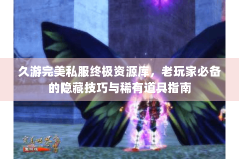 久游完美私服终极资源库，老玩家必备的隐藏技巧与稀有道具指南