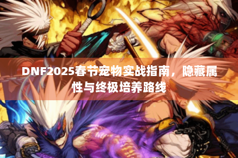 DNF2025春节宠物实战指南，隐藏属性与终极培养路线