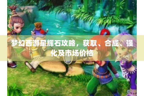 梦幻西游星辉石攻略，获取、合成、强化及市场价格