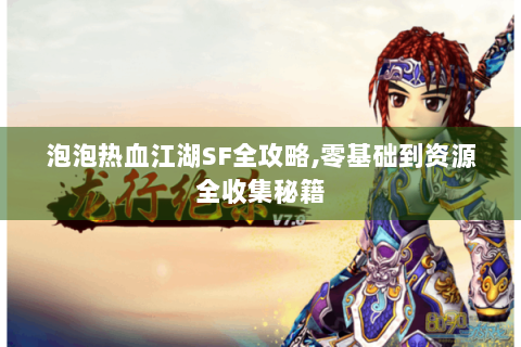 泡泡热血江湖SF全攻略,零基础到资源全收集秘籍