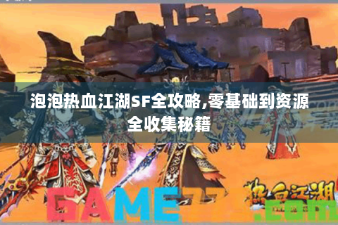 泡泡热血江湖SF全攻略,零基础到资源全收集秘籍