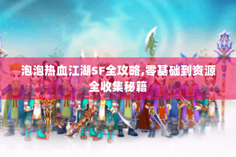 泡泡热血江湖SF全攻略,零基础到资源全收集秘籍