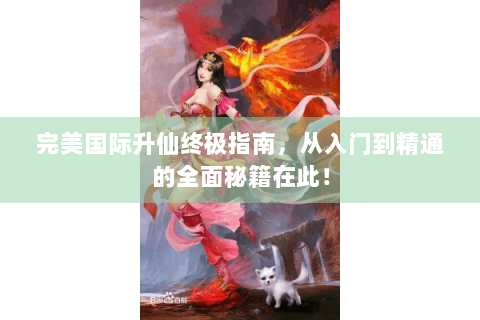 完美国际升仙终极指南，从入门到精通的全面秘籍在此！