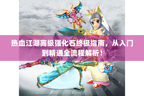 热血江湖高级强化石终极指南，从入门到精通全流程解析！