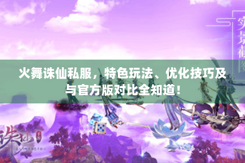 火舞诛仙私服，特色玩法、优化技巧及与官方版对比全知道！