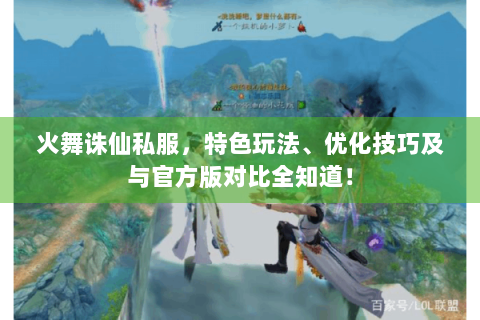 火舞诛仙私服，特色玩法、优化技巧及与官方版对比全知道！