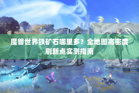 魔兽世界铁矿石哪里多？全地图高密度刷新点实测指南