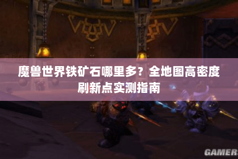 魔兽世界铁矿石哪里多？全地图高密度刷新点实测指南