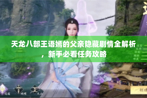 天龙八部王语嫣的父亲隐藏剧情全解析，新手必看任务攻略
