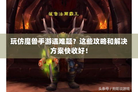 玩仿魔兽手游遇难题？这些攻略和解决方案快收好！