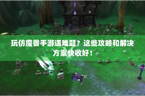 玩仿魔兽手游遇难题？这些攻略和解决方案快收好！