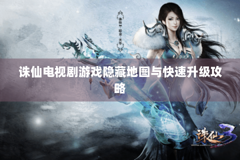 诛仙电视剧游戏隐藏地图与快速升级攻略