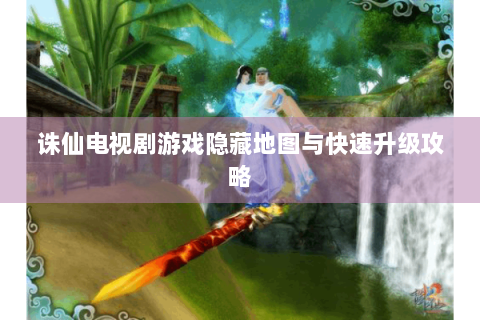诛仙电视剧游戏隐藏地图与快速升级攻略