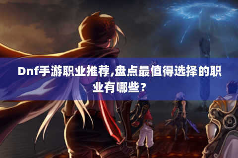 Dnf手游职业推荐,盘点最值得选择的职业有哪些？