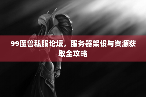 99魔兽私服论坛，服务器架设与资源获取全攻略