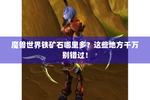 魔兽世界铁矿石哪里多？这些地方千万别错过！