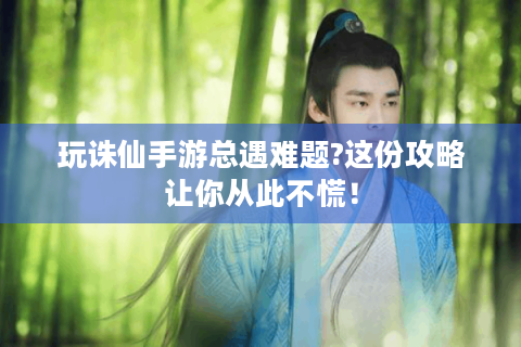 玩诛仙手游总遇难题?这份攻略让你从此不慌！