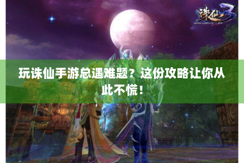 玩诛仙手游总遇难题？这份攻略让你从此不慌！