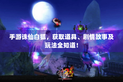 手游诛仙白狐，获取道具、剧情故事及玩法全知道！