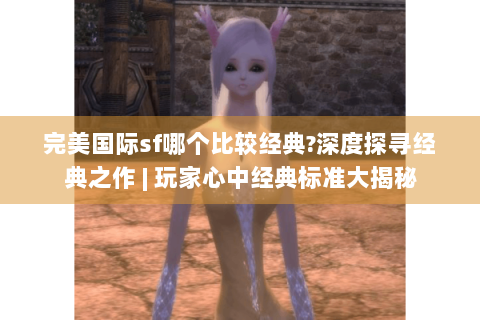 完美国际sf哪个比较经典?深度探寻经典之作 | 玩家心中经典标准大揭秘