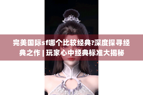 完美国际sf哪个比较经典?深度探寻经典之作 | 玩家心中经典标准大揭秘