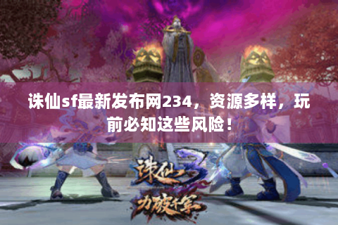 诛仙sf最新发布网234，资源多样，玩前必知这些风险！