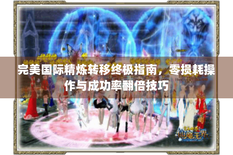 完美国际精炼转移终极指南，零损耗操作与成功率翻倍技巧