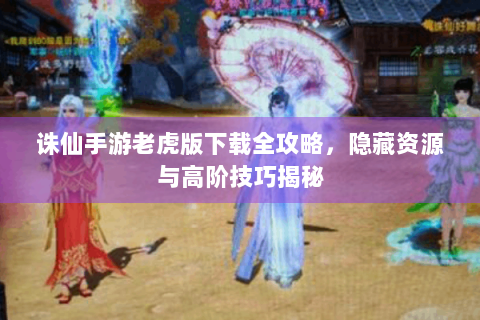 诛仙手游老虎版下载全攻略，隐藏资源与高阶技巧揭秘