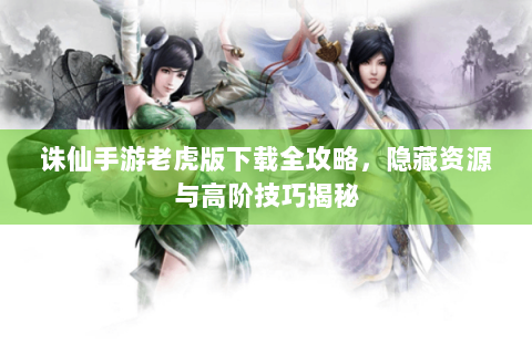 诛仙手游老虎版下载全攻略，隐藏资源与高阶技巧揭秘