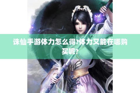 诛仙手游体力怎么得?体力又能在哪购买呢?