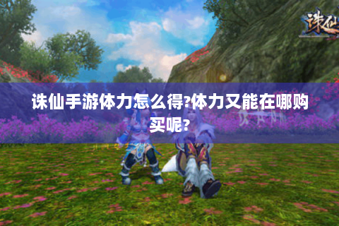 诛仙手游体力怎么得?体力又能在哪购买呢?