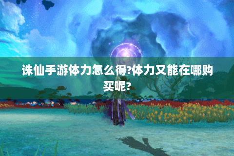 诛仙手游体力怎么得?体力又能在哪购买呢?