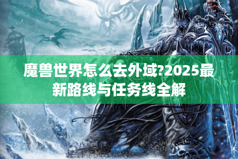 魔兽世界怎么去外域?2025最新路线与任务线全解
