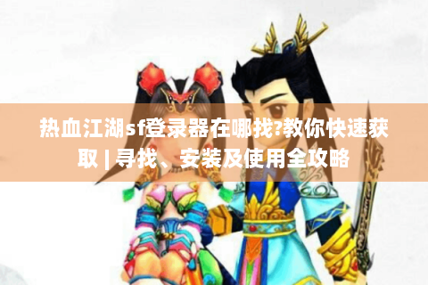 热血江湖sf登录器在哪找?教你快速获取 | 寻找、安装及使用全攻略