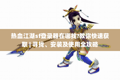 热血江湖sf登录器在哪找?教你快速获取 | 寻找、安装及使用全攻略