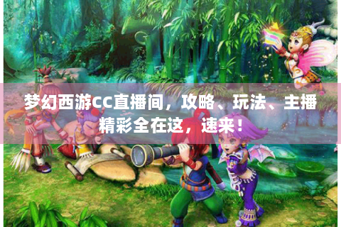 梦幻西游CC直播间，攻略、玩法、主播精彩全在这，速来！