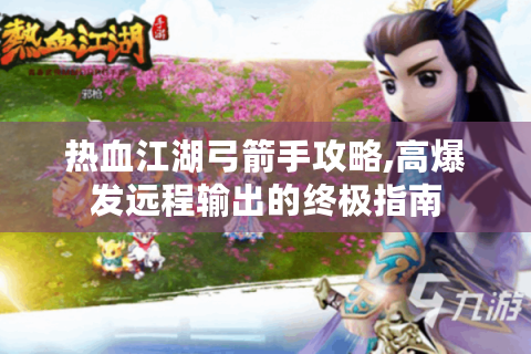 热血江湖弓箭手攻略,高爆发远程输出的终极指南
