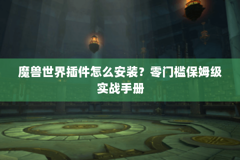 魔兽世界插件怎么安装？零门槛保姆级实战手册