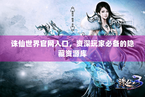 诛仙世界官网入口，资深玩家必备的隐藏资源库