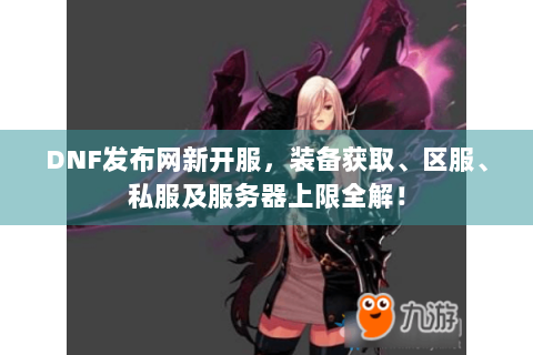 DNF发布网新开服，装备获取、区服、私服及服务器上限全解！