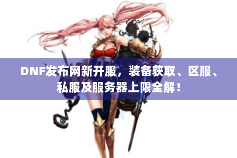 DNF发布网新开服，装备获取、区服、私服及服务器上限全解！