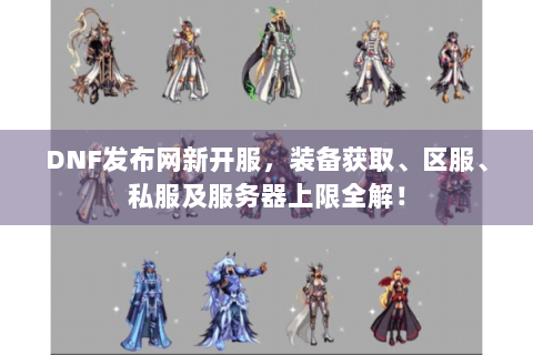 DNF发布网新开服，装备获取、区服、私服及服务器上限全解！