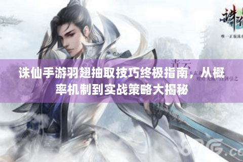 诛仙手游羽翅抽取技巧终极指南，从概率机制到实战策略大揭秘